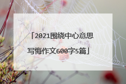 2021围绕中心意思写悔作文600字5篇