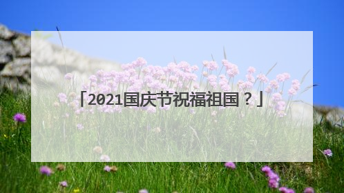 2021国庆节祝福祖国？