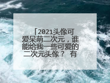 2021头像可爱呆萌二次元，谁能给我一些可爱的二次元头像？ 有没有呀？