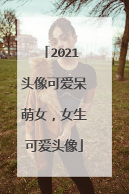 2021头像可爱呆萌女，女生可爱头像