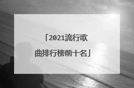 2021流行歌曲排行榜前十名