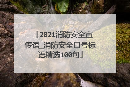 2021消防安全宣传语_消防安全口号标语精选100句