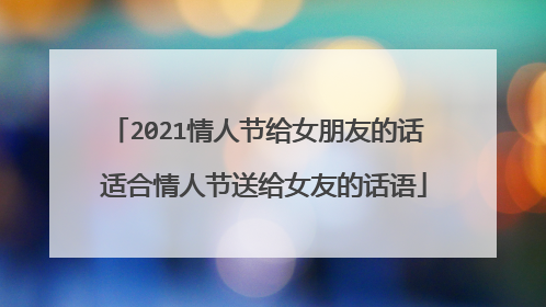 2021情人节给女朋友的话 适合情人节送给女友的话语