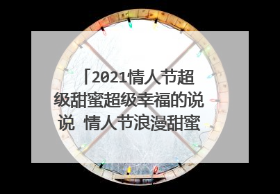 2021情人节超级甜蜜超级幸福的说说 情人节浪漫甜蜜的心情说说
