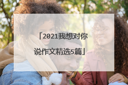 2021我想对你说作文精选5篇