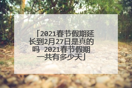 2021春节假期延长到2月27日是真的吗 2021春节假期一共有多少天