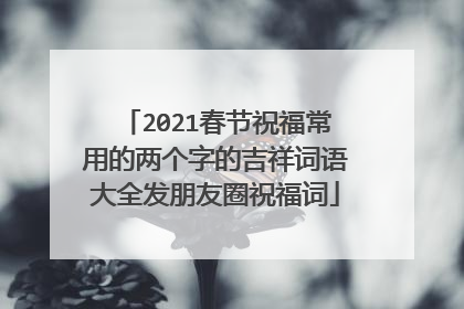 2021春节祝福常用的两个字的吉祥词语大全发朋友圈祝福词