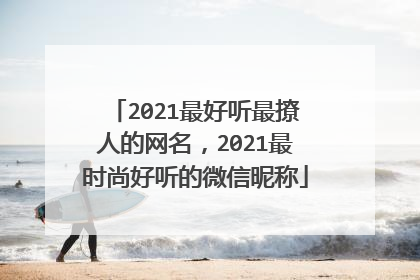 2021最好听最撩人的网名，2021最时尚好听的微信昵称