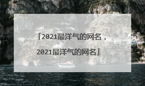 2021最洋气的网名，2021最洋气的网名