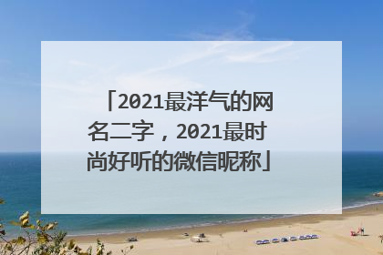 2021最洋气的网名二字，2021最时尚好听的微信昵称