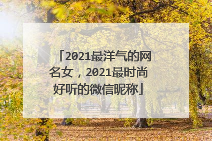 2021最洋气的网名女，2021最时尚好听的微信昵称