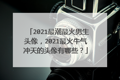 2021最潮最火男生头像，2021最火牛气冲天的头像有哪些？