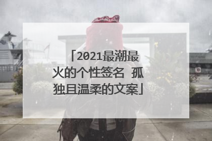 2021最潮最火的个性签名 孤独且温柔的文案