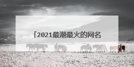 2021最潮最火的网名，2021最红的网名