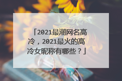 2021最潮网名高冷，2021最火的高冷女昵称有哪些？