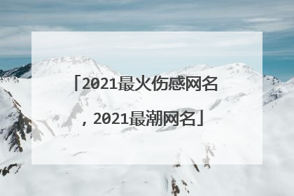 2021最火伤感网名，2021最潮网名