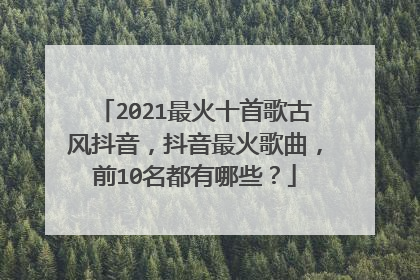 2021最火十首歌古风抖音，抖音最火歌曲，前10名都有哪些？