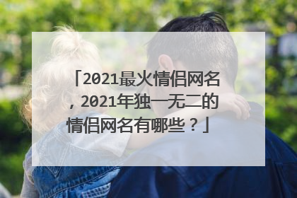 2021最火情侣网名，2021年独一无二的情侣网名有哪些？