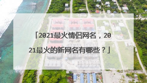 2021最火情侣网名，2021最火的新网名有哪些？