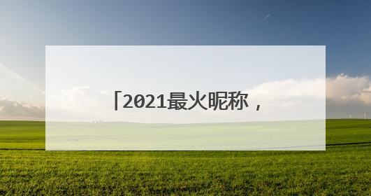 2021最火昵称，2021最火的昵称