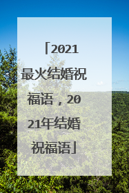 2021最火结婚祝福语，2021年结婚祝福语