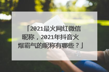 2021最火网红微信昵称，2021年抖音火爆霸气的昵称有哪些？