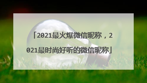 2021最火爆微信昵称，2021最时尚好听的微信昵称