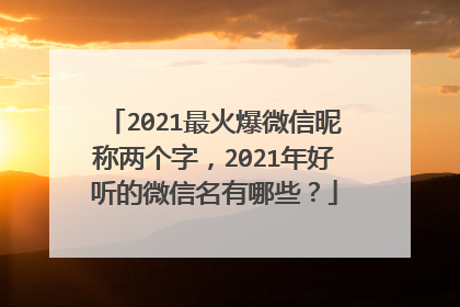 2021最火爆微信昵称两个字，2021年好听的微信名有哪些？