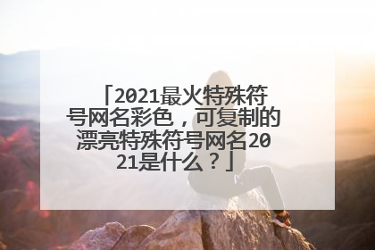2021最火特殊符号网名彩色，可复制的漂亮特殊符号网名2021是什么？