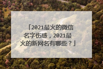 2021最火的微信名字伤感，2021最火的新网名有哪些？