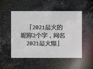 2021最火的昵称2个字，网名2021最火爆