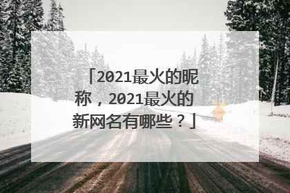 2021最火的昵称，2021最火的新网名有哪些？