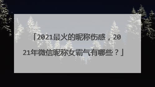 2021最火的昵称伤感，2021年微信昵称女霸气有哪些？