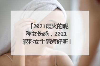 2021最火的昵称女伤感，2021昵称女生简短好听