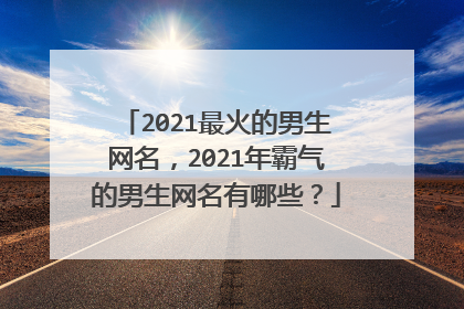 2021最火的男生网名，2021年霸气的男生网名有哪些？