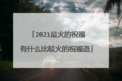 2021最火的祝福 有什么比较火的祝福语