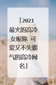 2021最火的高冷女昵称 可爱又不失霸气的高冷网名