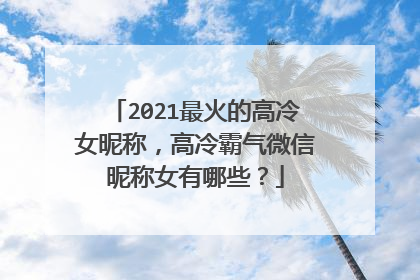 2021最火的高冷女昵称，高冷霸气微信昵称女有哪些？