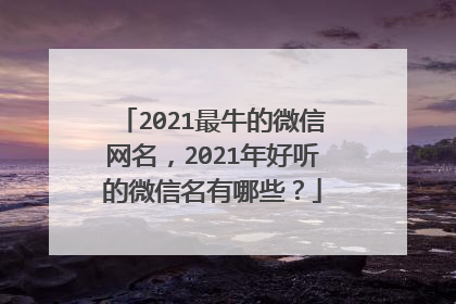 2021最牛的微信网名，2021年好听的微信名有哪些？