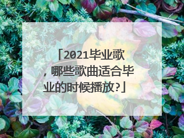 2021毕业歌,哪些歌曲适合毕业的时候播放?