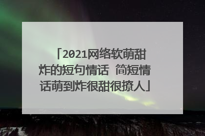 2021网络软萌甜炸的短句情话 简短情话萌到炸很甜很撩人