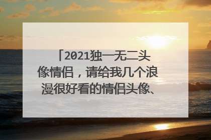 2021独一无二头像情侣，请给我几个浪漫很好看的情侣头像、独一无二的哦