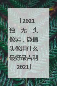 2021独一无二头像男，微信头像用什么最好最吉利2021