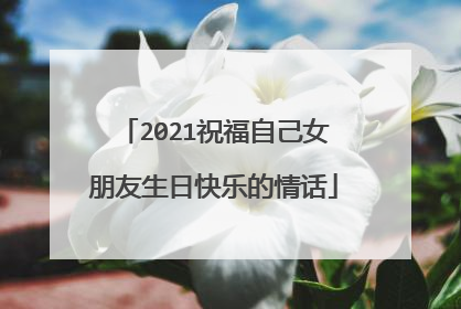 2021祝福自己女朋友生日快乐的情话