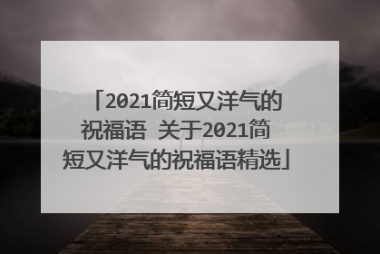 2021简短又洋气的祝福语 关于2021简短又洋气的祝福语精选