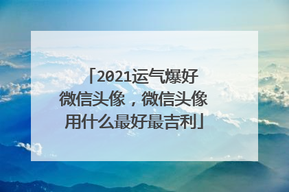 2021运气爆好微信头像,微信头像用什么最好最吉利