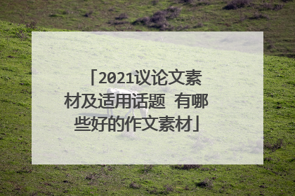 2021议论文素材及适用话题 有哪些好的作文素材