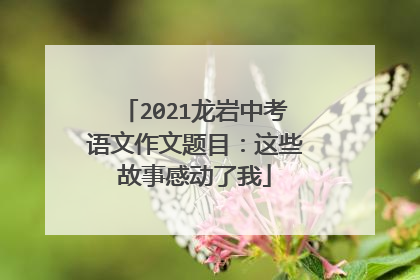 2021龙岩中考语文作文题目:这些故事感动了我