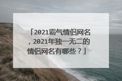 2021霸气情侣网名，2021年独一无二的情侣网名有哪些？