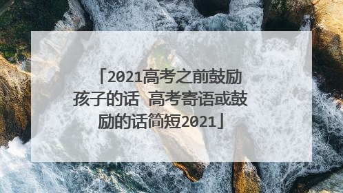 2021高考之前鼓励孩子的话 高考寄语或鼓励的话简短2021